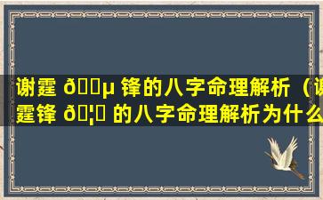 谢霆 🐵 锋的八字命理解析（谢霆锋 🦅 的八字命理解析为什么爱王菲）